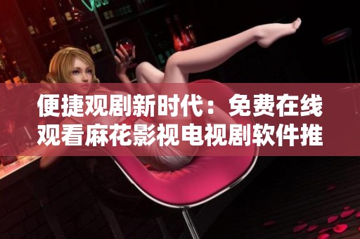 便捷觀劇新時代：免費在線觀看麻花影視電視劇軟件推薦