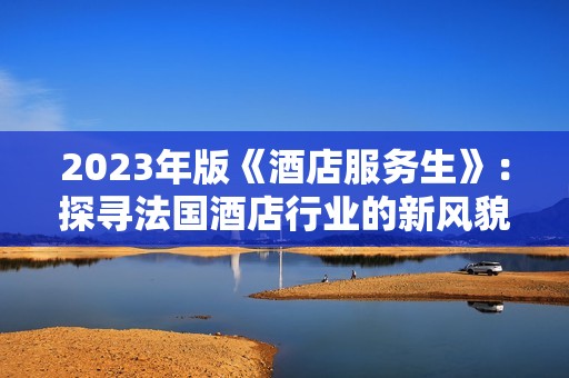 2023年版《酒店服務生》：探尋法國酒店行業(yè)的新風貌與挑戰(zhàn)