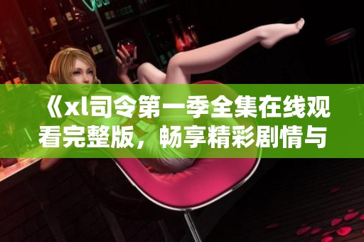 《xl司令第一季全集在線觀看完整版，暢享精彩劇情與人物》