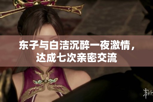 東子與白潔沉醉一夜激情，達(dá)成七次親密交流