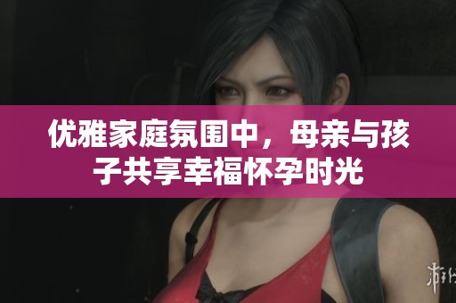 優(yōu)雅家庭氛圍中，母親與孩子共享幸福懷孕時(shí)光