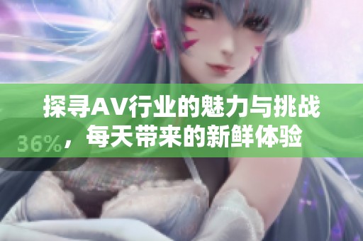 探尋AV行業(yè)的魅力與挑戰(zhàn)，每天帶來的新鮮體驗