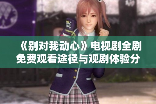 《別對我動心》電視劇全劇免費觀看途徑與觀劇體驗分享