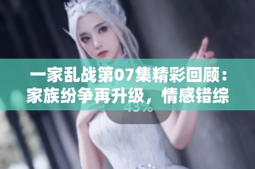 一家亂戰(zhàn)第07集精彩回顧：家族紛爭(zhēng)再升級(jí)，情感錯(cuò)綜復(fù)雜