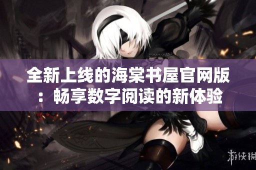 全新上線的海棠書屋官網(wǎng)版：暢享數(shù)字閱讀的新體驗
