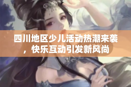 四川地區(qū)少兒活動熱潮來襲，快樂互動引發(fā)新風尚