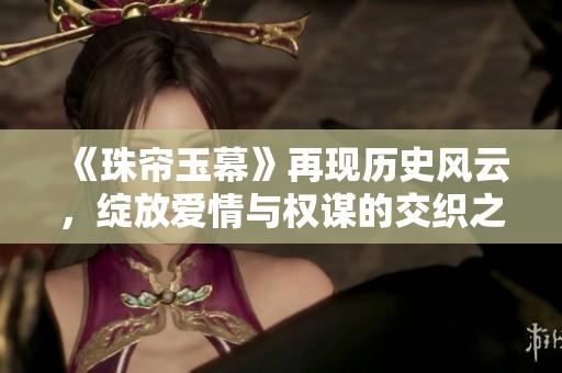 《珠簾玉幕》再現(xiàn)歷史風(fēng)云，綻放愛情與權(quán)謀的交織之美
