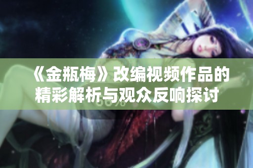 《金瓶梅》改編視頻作品的精彩解析與觀眾反響探討