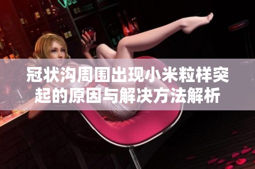 冠狀溝周圍出現(xiàn)小米粒樣突起的原因與解決方法解析