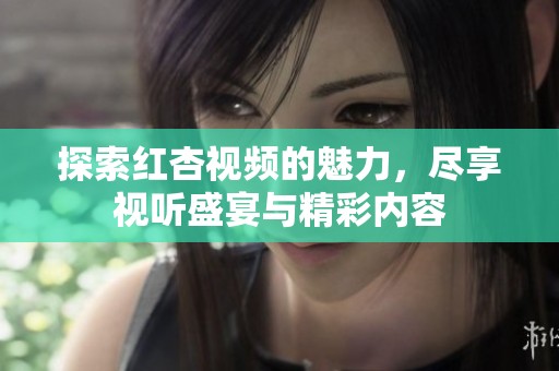 探索紅杏視頻的魅力，盡享視聽(tīng)盛宴與精彩內(nèi)容