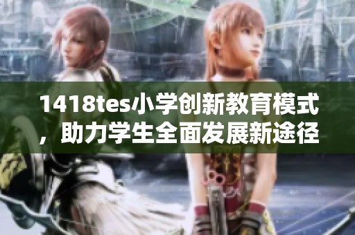 1418tes小學創(chuàng)新教育模式，助力學生全面發(fā)展新途徑