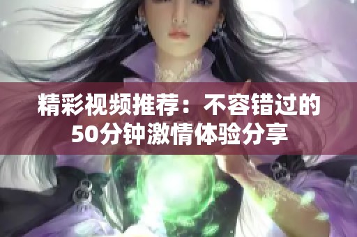 精彩視頻推薦：不容錯(cuò)過的50分鐘激情體驗(yàn)分享