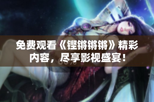 免費觀看《鏗鏘鏘鏘》精彩內(nèi)容，盡享影視盛宴！