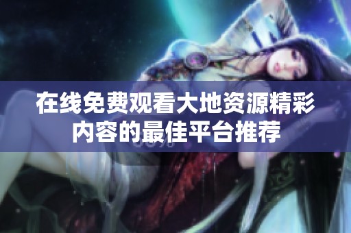 在線免費(fèi)觀看大地資源精彩內(nèi)容的最佳平臺推薦