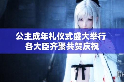 公主成年禮儀式盛大舉行 各大臣齊聚共賀慶祝