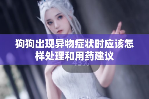 狗狗出現(xiàn)異物癥狀時應(yīng)該怎樣處理和用藥建議