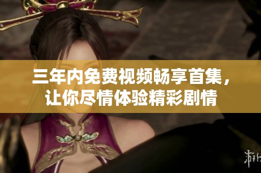 三年內免費視頻暢享首集，讓你盡情體驗精彩劇情