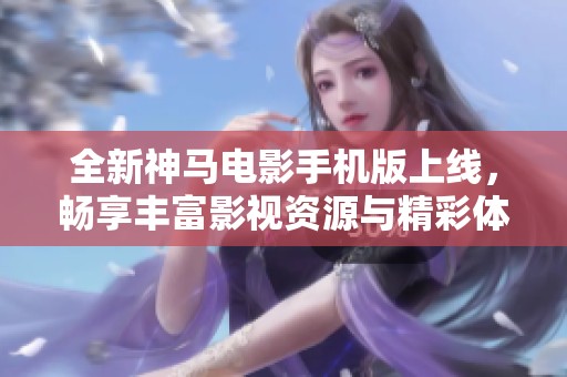 全新神馬電影手機版上線，暢享豐富影視資源與精彩體驗