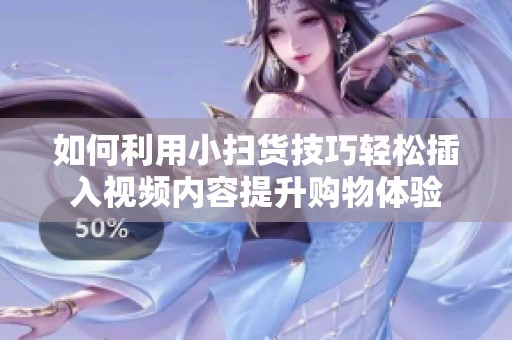 如何利用小掃貨技巧輕松插入視頻內(nèi)容提升購物體驗