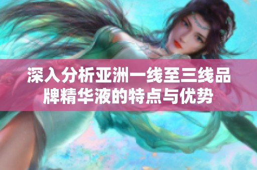 深入分析亞洲一線(xiàn)至三線(xiàn)品牌精華液的特點(diǎn)與優(yōu)勢(shì)