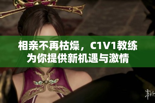 相親不再枯燥，C1V1教練為你提供新機(jī)遇與激情