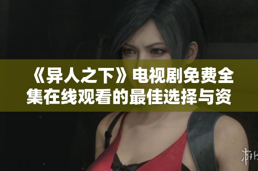 《異人之下》電視劇免費(fèi)全集在線觀看的最佳選擇與資源分享