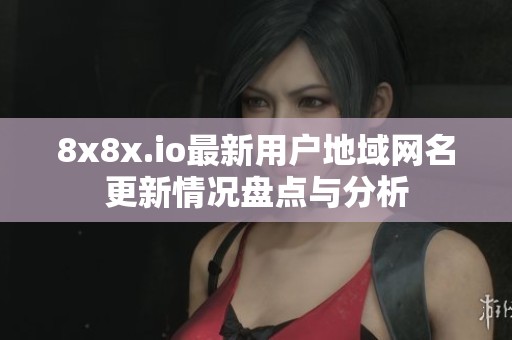 8x8x.io最新用戶地域網(wǎng)名更新情況盤點(diǎn)與分析