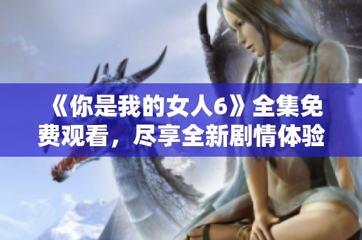 《你是我的女人6》全集免費觀看，盡享全新劇情體驗！