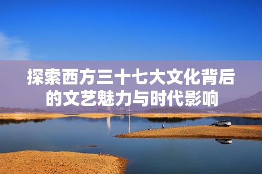 探索西方三十七大文化背后的文藝魅力與時(shí)代影響