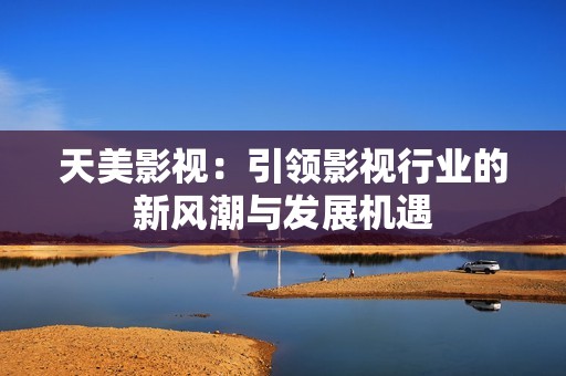 天美影視：引領(lǐng)影視行業(yè)的新風(fēng)潮與發(fā)展機(jī)遇