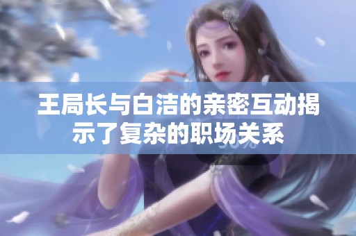 王局長與白潔的親密互動揭示了復(fù)雜的職場關(guān)系
