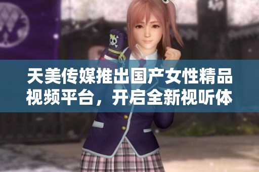 天美傳媒推出國產(chǎn)女性精品視頻平臺，開啟全新視聽體驗