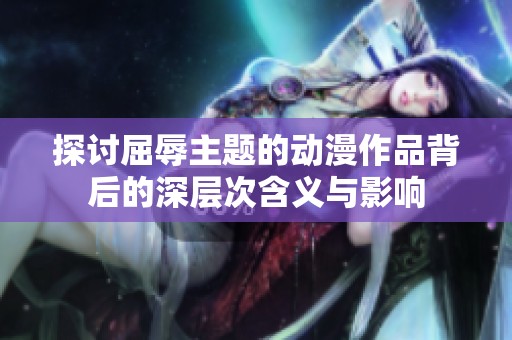 探討屈辱主題的動(dòng)漫作品背后的深層次含義與影響