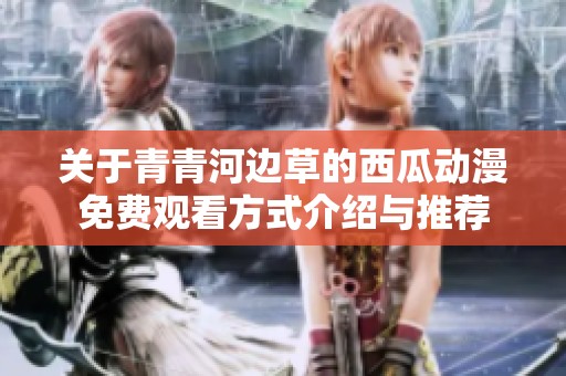 關于青青河邊草的西瓜動漫免費觀看方式介紹與推薦