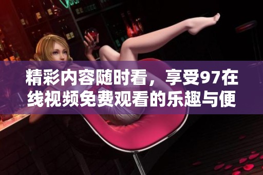 精彩內(nèi)容隨時(shí)看,享受97在線視頻免費(fèi)觀看的樂(lè)趣與便捷 精彩內(nèi)容隨時(shí)看,享受97在線視頻免費(fèi)觀看的樂(lè)趣與便捷