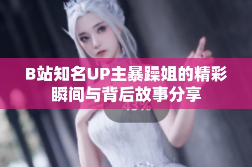 B站知名UP主暴躁姐的精彩瞬間與背后故事分享