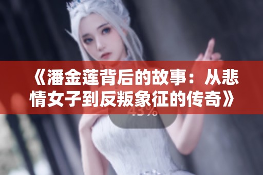《潘金蓮背后的故事：從悲情女子到反叛象征的傳奇》