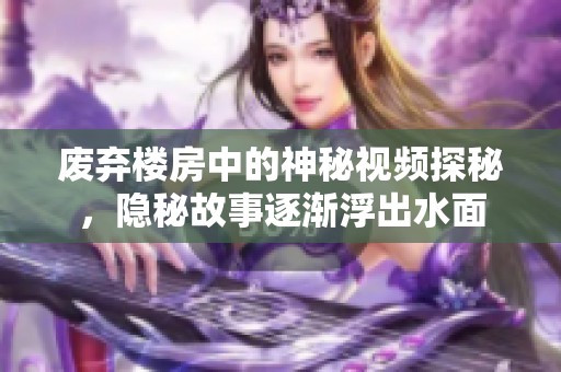 廢棄樓房中的神秘視頻探秘，隱秘故事逐漸浮出水面