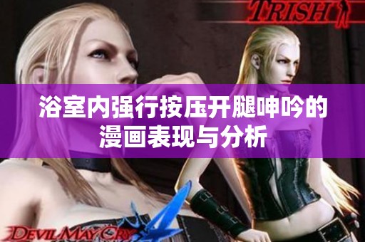 浴室內(nèi)強(qiáng)行按壓開腿呻吟的漫畫表現(xiàn)與分析