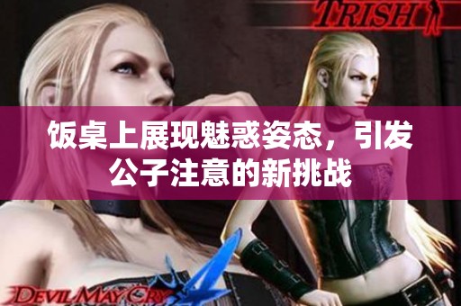飯桌上展現(xiàn)魅惑姿態(tài)，引發(fā)公子注意的新挑戰(zhàn)