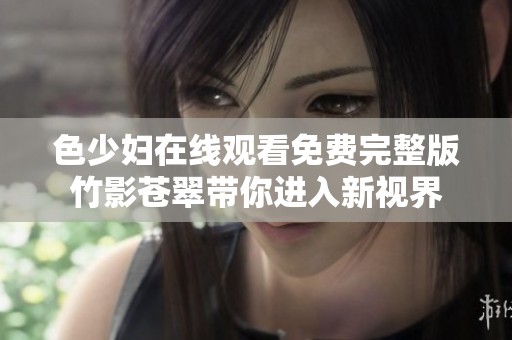色少婦在線觀看免費(fèi)完整版竹影蒼翠帶你進(jìn)入新視界