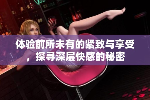 體驗(yàn)前所未有的緊致與享受，探尋深層快感的秘密