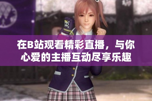 在B站觀看精彩直播，與你心愛的主播互動(dòng)盡享樂趣