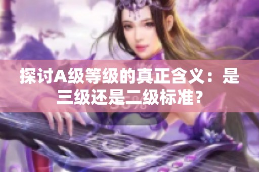 探討A級(jí)等級(jí)的真正含義：是三級(jí)還是二級(jí)標(biāo)準(zhǔn)？