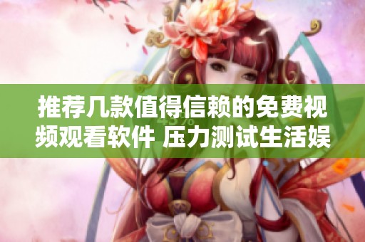 推薦幾款值得信賴的免費(fèi)視頻觀看軟件 壓力測(cè)試生活?yuàn)蕵? title=