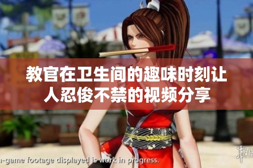 教官在衛(wèi)生間的趣味時刻讓人忍俊不禁的視頻分享