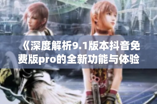 《深度解析9.1版本抖音免費版pro的全新功能與體驗》