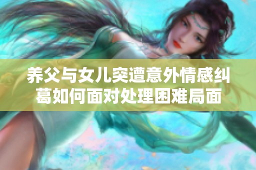 養(yǎng)父與女兒突遭意外情感糾葛如何面對處理困難局面