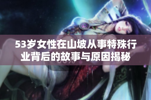 53歲女性在山坡從事特殊行業(yè)背后的故事與原因揭秘