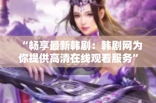 “暢享最新韓劇：韓劇網(wǎng)為你提供高清在線觀看服務(wù)”